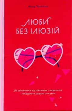 «Люби без ілюзій. Як звільнитися від токсичних стереотипів і побудувати здорові стосунки» Анна Топіліна