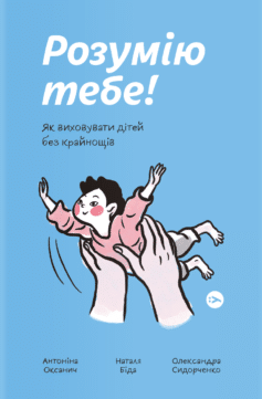 «Розумію тебе! Як виховувати дітей без крайнощів» Антоніна Оксанич, Наталя Біда, Олександра Сидорченко