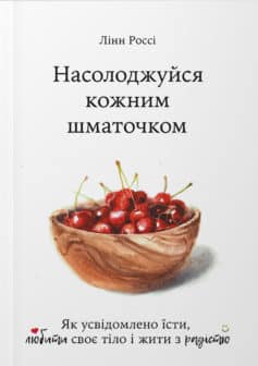 «Насолоджуйся кожним шматочком: як усвідомлено їсти, любити своє тіло і жити з радістю» Лінн Россі