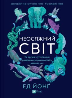 «Неосяжний світ. Як органи чуття тварин розкривають приховані світи навколо нас» Ед Йонг