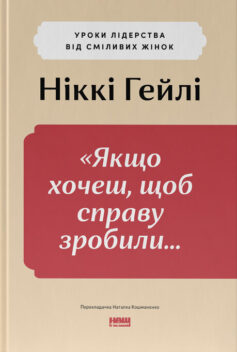 «Якщо хочеш, щоб справу зробили… Уроки лідерства від сміливих жінок» Ніккі Гейлі