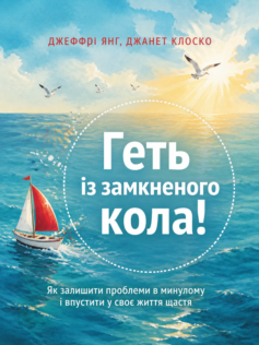 «Геть із замкнутого кола! Як залишити проблеми в минулому і впустити в своє життя щастя» Джеффрі Янг, Джанет Клоско
